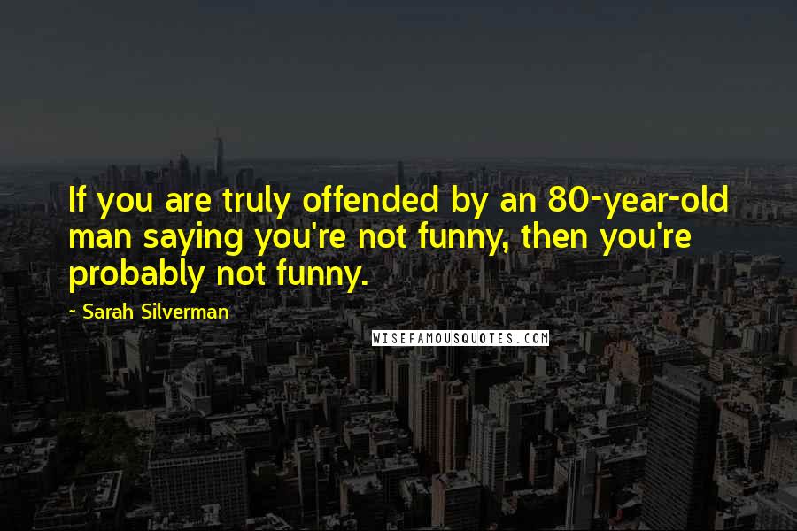 Sarah Silverman Quotes: If you are truly offended by an 80-year-old man saying you're not funny, then you're probably not funny.