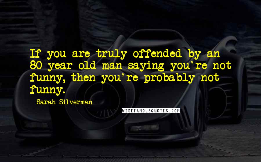 Sarah Silverman Quotes: If you are truly offended by an 80-year-old man saying you're not funny, then you're probably not funny.