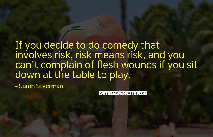 Sarah Silverman Quotes: If you decide to do comedy that involves risk, risk means risk, and you can't complain of flesh wounds if you sit down at the table to play.