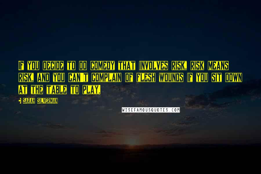 Sarah Silverman Quotes: If you decide to do comedy that involves risk, risk means risk, and you can't complain of flesh wounds if you sit down at the table to play.
