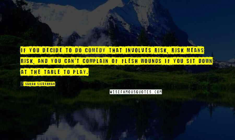 Sarah Silverman Quotes: If you decide to do comedy that involves risk, risk means risk, and you can't complain of flesh wounds if you sit down at the table to play.