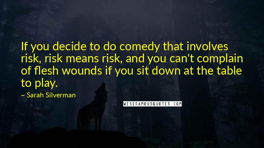Sarah Silverman Quotes: If you decide to do comedy that involves risk, risk means risk, and you can't complain of flesh wounds if you sit down at the table to play.