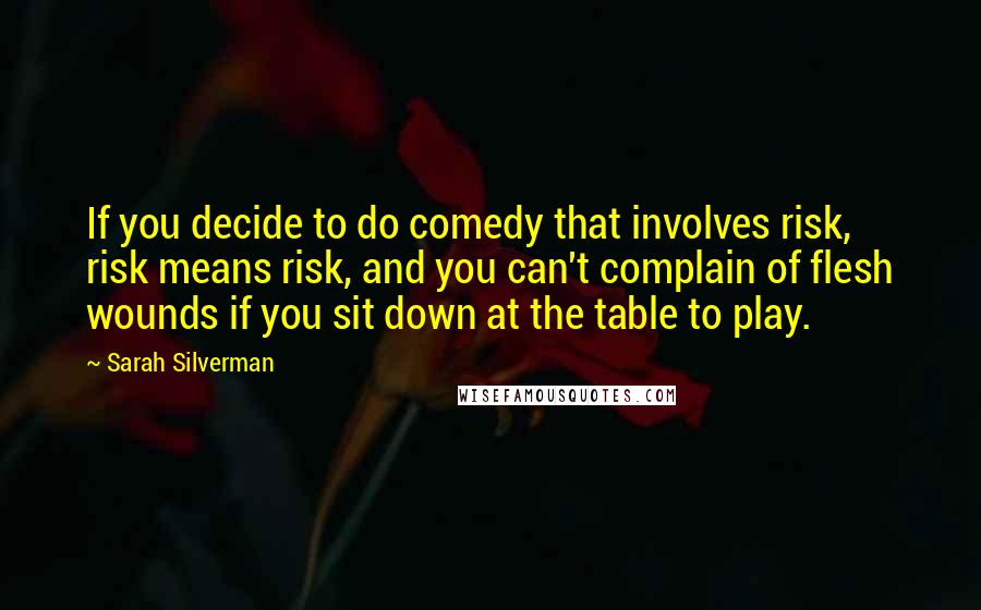 Sarah Silverman Quotes: If you decide to do comedy that involves risk, risk means risk, and you can't complain of flesh wounds if you sit down at the table to play.