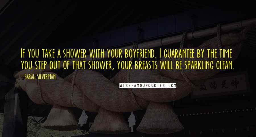 Sarah Silverman Quotes: If you take a shower with your boyfriend, I guarantee by the time you step out of that shower, your breasts will be sparkling clean.