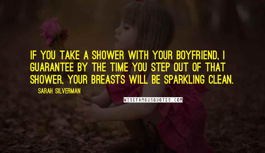 Sarah Silverman Quotes: If you take a shower with your boyfriend, I guarantee by the time you step out of that shower, your breasts will be sparkling clean.