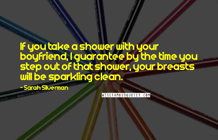 Sarah Silverman Quotes: If you take a shower with your boyfriend, I guarantee by the time you step out of that shower, your breasts will be sparkling clean.