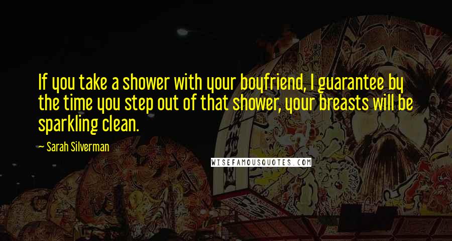 Sarah Silverman Quotes: If you take a shower with your boyfriend, I guarantee by the time you step out of that shower, your breasts will be sparkling clean.