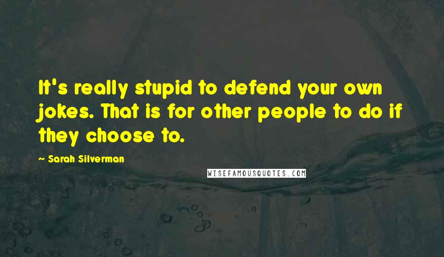 Sarah Silverman Quotes: It's really stupid to defend your own jokes. That is for other people to do if they choose to.