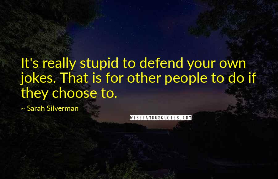 Sarah Silverman Quotes: It's really stupid to defend your own jokes. That is for other people to do if they choose to.