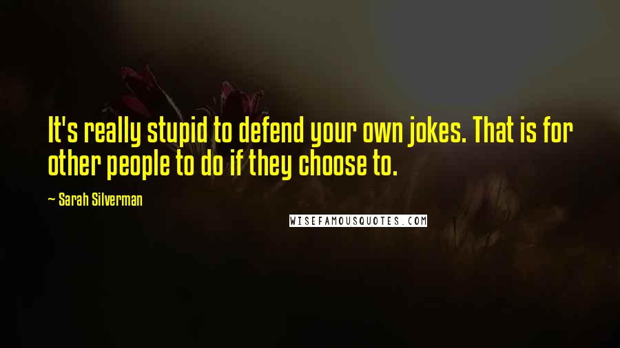 Sarah Silverman Quotes: It's really stupid to defend your own jokes. That is for other people to do if they choose to.