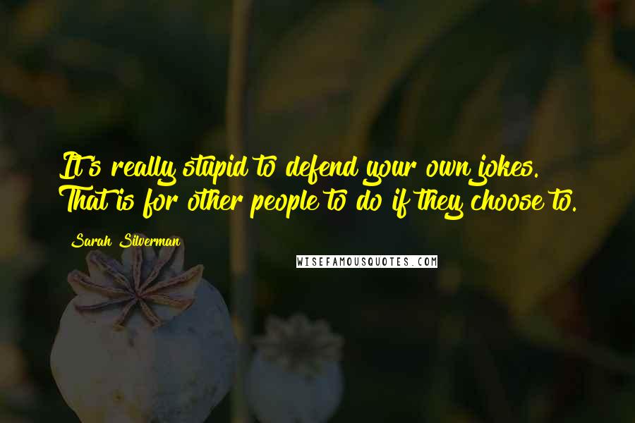 Sarah Silverman Quotes: It's really stupid to defend your own jokes. That is for other people to do if they choose to.