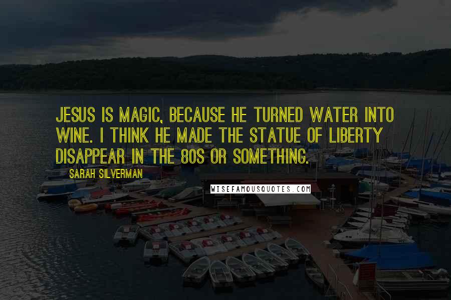 Sarah Silverman Quotes: Jesus is magic, because he turned water into wine. I think he made the statue of liberty disappear in the 80s or something.