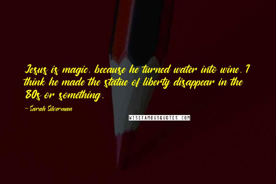 Sarah Silverman Quotes: Jesus is magic, because he turned water into wine. I think he made the statue of liberty disappear in the 80s or something.