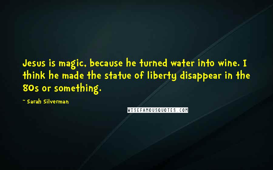 Sarah Silverman Quotes: Jesus is magic, because he turned water into wine. I think he made the statue of liberty disappear in the 80s or something.