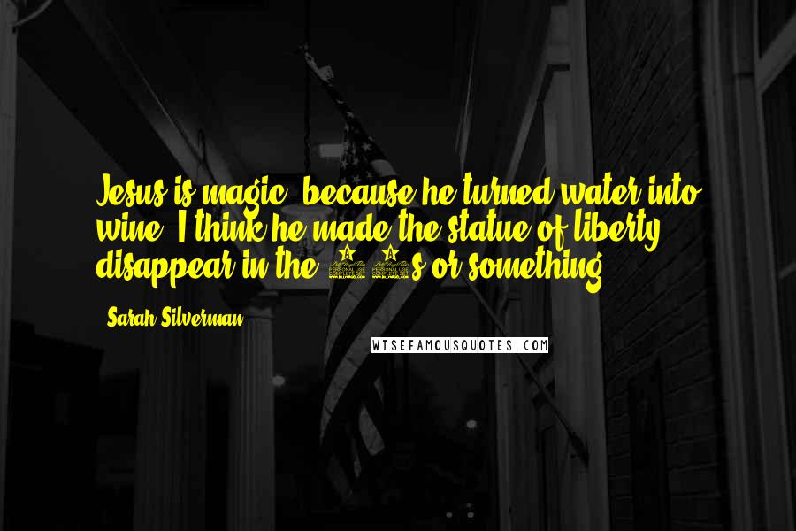 Sarah Silverman Quotes: Jesus is magic, because he turned water into wine. I think he made the statue of liberty disappear in the 80s or something.