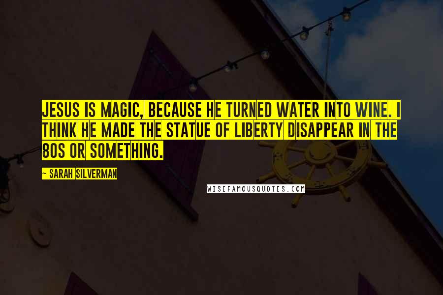 Sarah Silverman Quotes: Jesus is magic, because he turned water into wine. I think he made the statue of liberty disappear in the 80s or something.