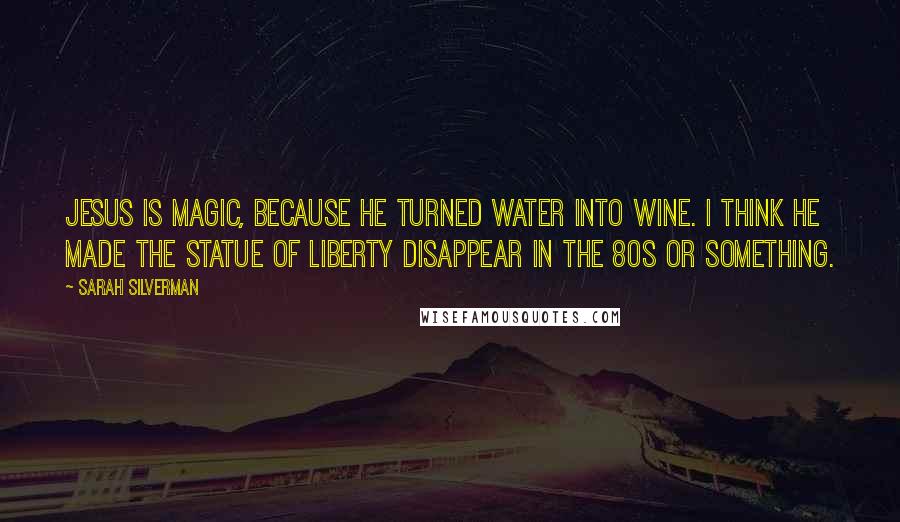 Sarah Silverman Quotes: Jesus is magic, because he turned water into wine. I think he made the statue of liberty disappear in the 80s or something.