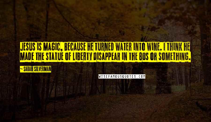 Sarah Silverman Quotes: Jesus is magic, because he turned water into wine. I think he made the statue of liberty disappear in the 80s or something.