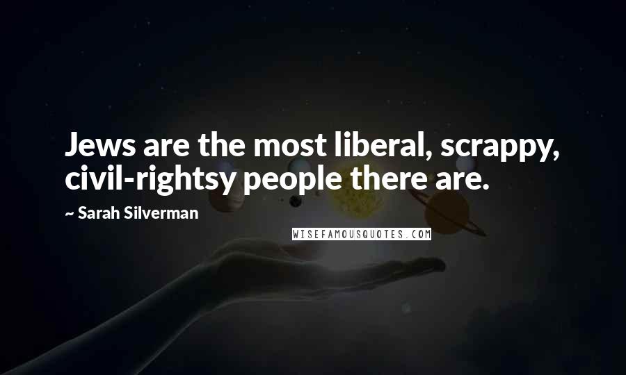 Sarah Silverman Quotes: Jews are the most liberal, scrappy, civil-rightsy people there are.