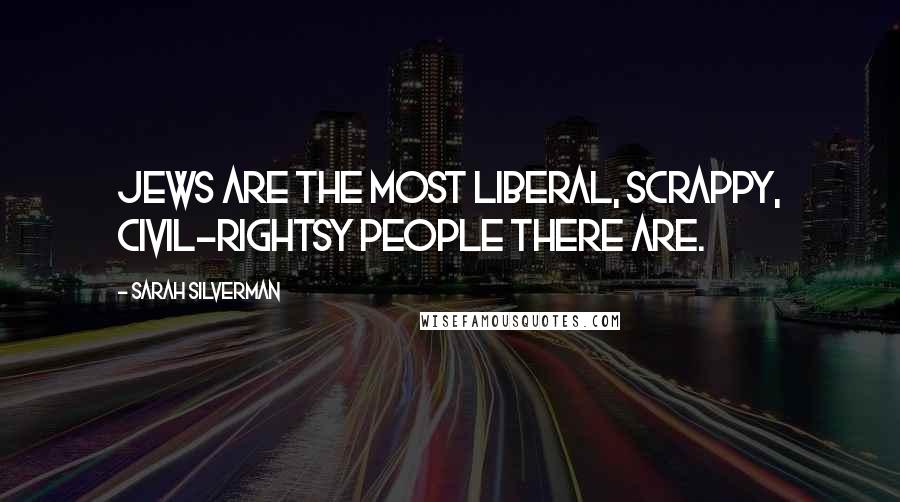 Sarah Silverman Quotes: Jews are the most liberal, scrappy, civil-rightsy people there are.