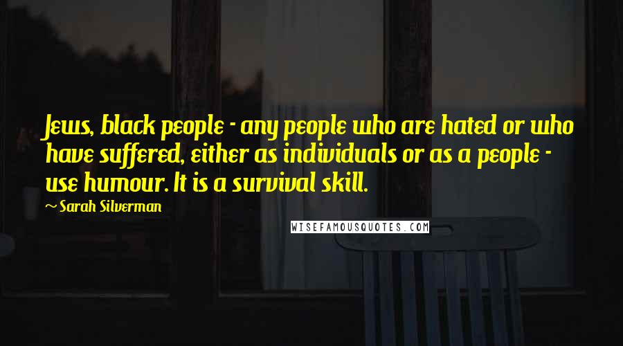 Sarah Silverman Quotes: Jews, black people - any people who are hated or who have suffered, either as individuals or as a people - use humour. It is a survival skill.