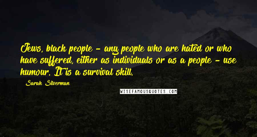 Sarah Silverman Quotes: Jews, black people - any people who are hated or who have suffered, either as individuals or as a people - use humour. It is a survival skill.