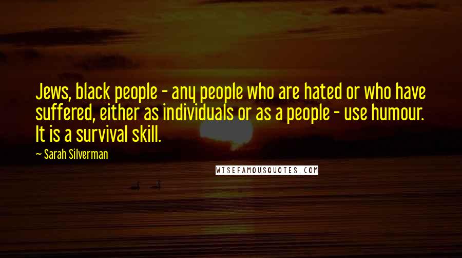 Sarah Silverman Quotes: Jews, black people - any people who are hated or who have suffered, either as individuals or as a people - use humour. It is a survival skill.