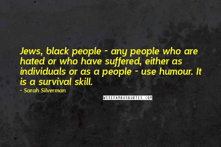 Sarah Silverman Quotes: Jews, black people - any people who are hated or who have suffered, either as individuals or as a people - use humour. It is a survival skill.