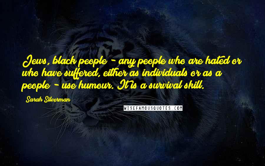 Sarah Silverman Quotes: Jews, black people - any people who are hated or who have suffered, either as individuals or as a people - use humour. It is a survival skill.