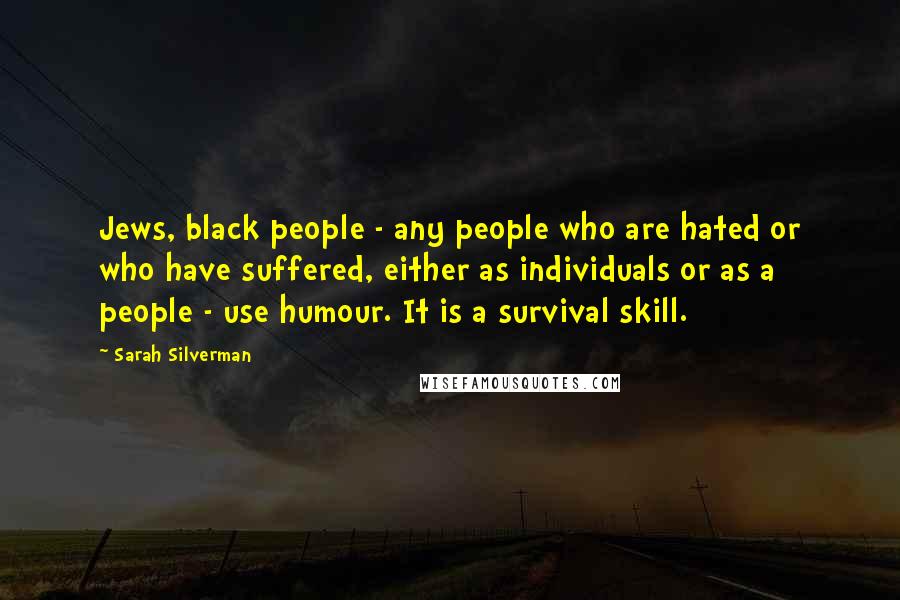 Sarah Silverman Quotes: Jews, black people - any people who are hated or who have suffered, either as individuals or as a people - use humour. It is a survival skill.