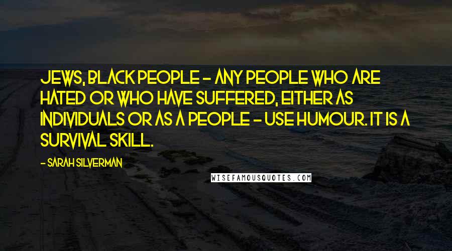 Sarah Silverman Quotes: Jews, black people - any people who are hated or who have suffered, either as individuals or as a people - use humour. It is a survival skill.