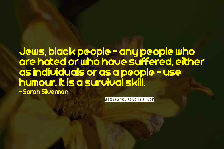 Sarah Silverman Quotes: Jews, black people - any people who are hated or who have suffered, either as individuals or as a people - use humour. It is a survival skill.