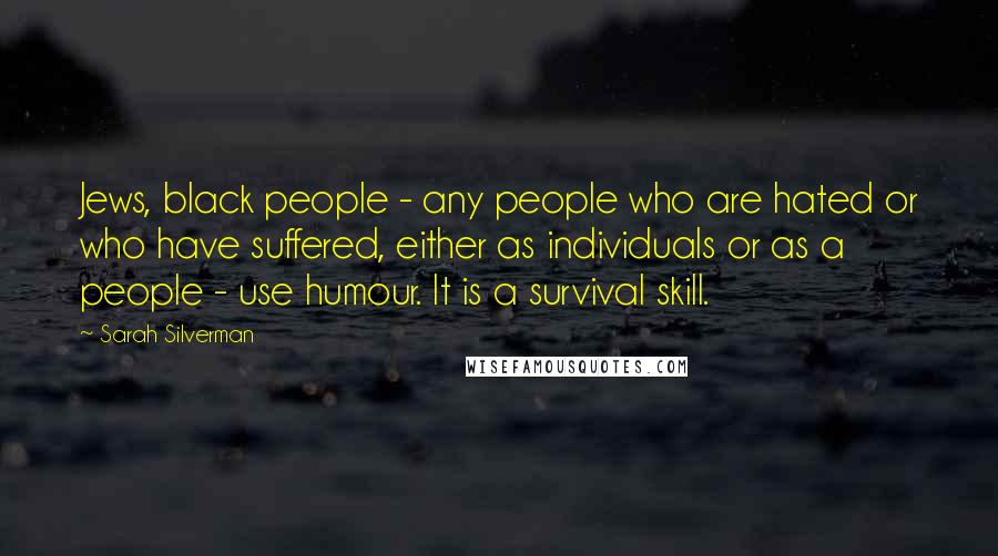 Sarah Silverman Quotes: Jews, black people - any people who are hated or who have suffered, either as individuals or as a people - use humour. It is a survival skill.