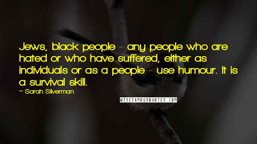 Sarah Silverman Quotes: Jews, black people - any people who are hated or who have suffered, either as individuals or as a people - use humour. It is a survival skill.