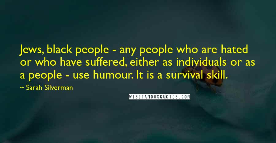 Sarah Silverman Quotes: Jews, black people - any people who are hated or who have suffered, either as individuals or as a people - use humour. It is a survival skill.