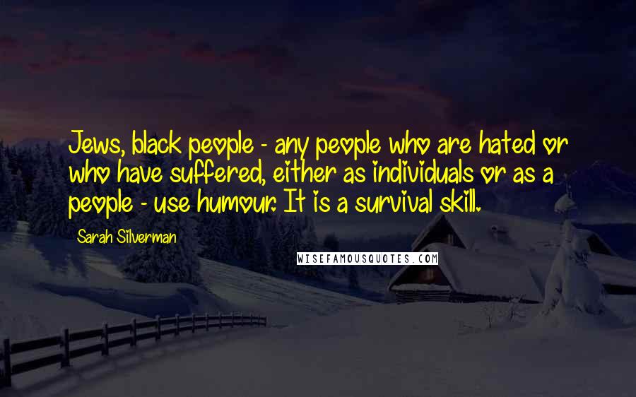 Sarah Silverman Quotes: Jews, black people - any people who are hated or who have suffered, either as individuals or as a people - use humour. It is a survival skill.