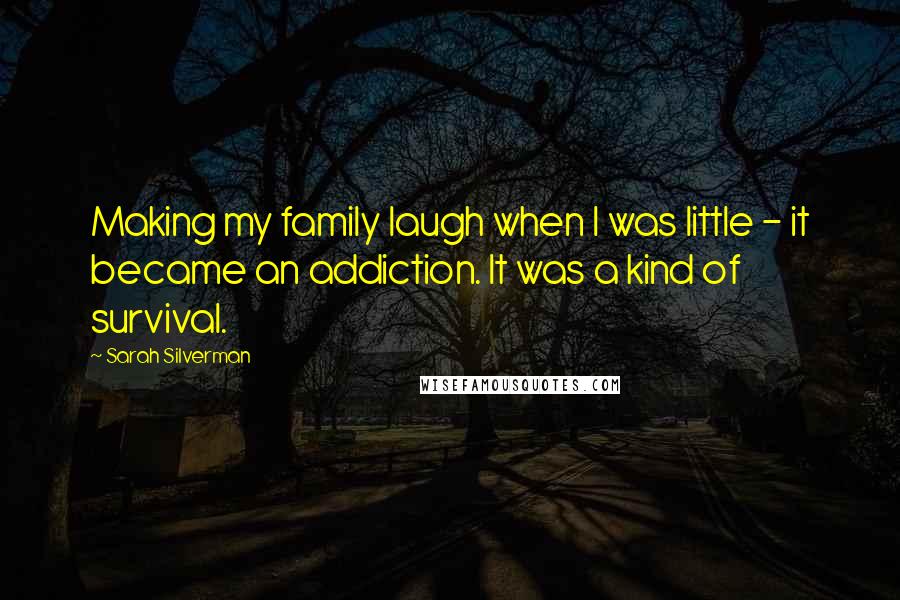 Sarah Silverman Quotes: Making my family laugh when I was little - it became an addiction. It was a kind of survival.