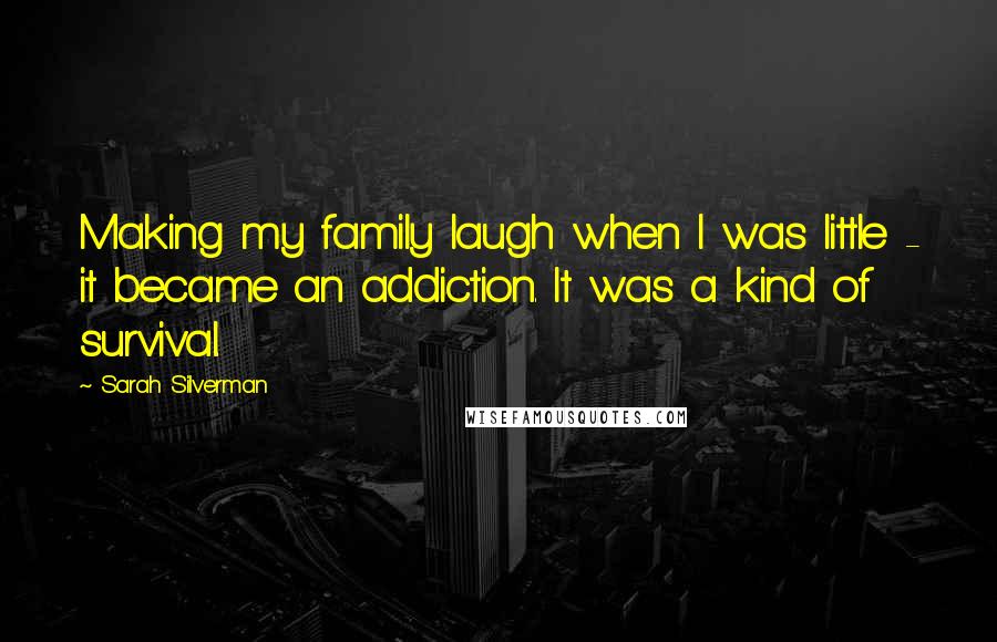 Sarah Silverman Quotes: Making my family laugh when I was little - it became an addiction. It was a kind of survival.