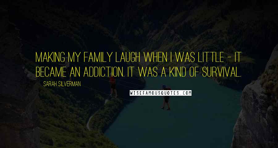 Sarah Silverman Quotes: Making my family laugh when I was little - it became an addiction. It was a kind of survival.