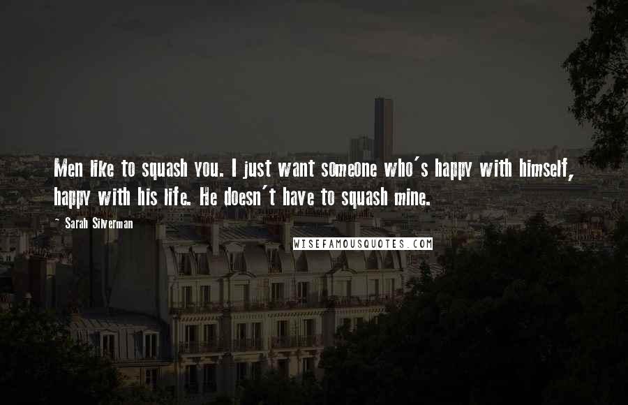 Sarah Silverman Quotes: Men like to squash you. I just want someone who's happy with himself, happy with his life. He doesn't have to squash mine.