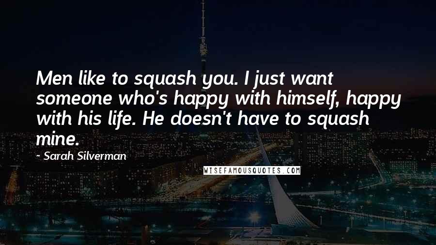Sarah Silverman Quotes: Men like to squash you. I just want someone who's happy with himself, happy with his life. He doesn't have to squash mine.