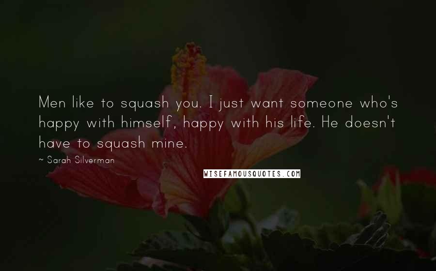 Sarah Silverman Quotes: Men like to squash you. I just want someone who's happy with himself, happy with his life. He doesn't have to squash mine.