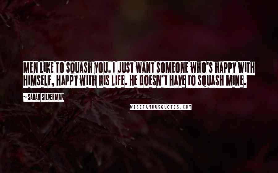 Sarah Silverman Quotes: Men like to squash you. I just want someone who's happy with himself, happy with his life. He doesn't have to squash mine.