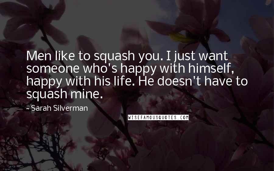 Sarah Silverman Quotes: Men like to squash you. I just want someone who's happy with himself, happy with his life. He doesn't have to squash mine.