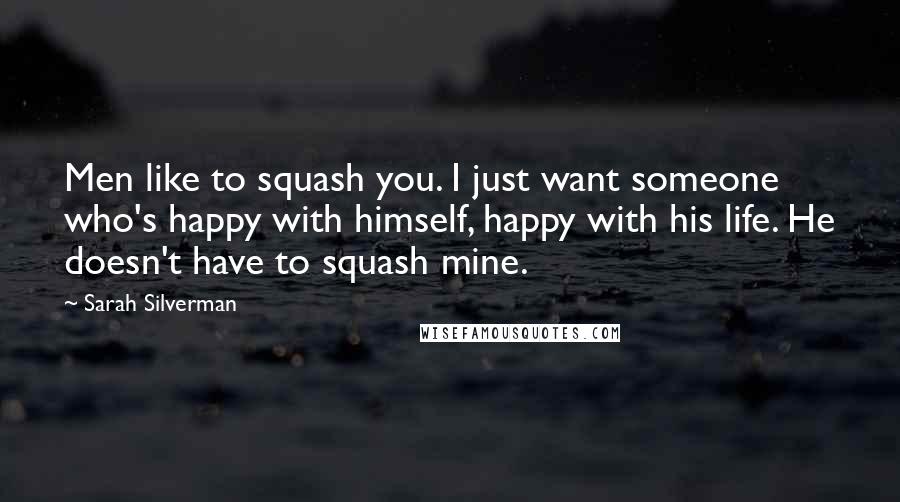 Sarah Silverman Quotes: Men like to squash you. I just want someone who's happy with himself, happy with his life. He doesn't have to squash mine.