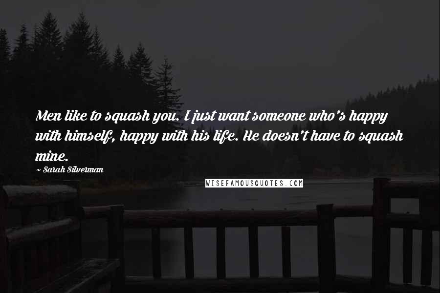 Sarah Silverman Quotes: Men like to squash you. I just want someone who's happy with himself, happy with his life. He doesn't have to squash mine.