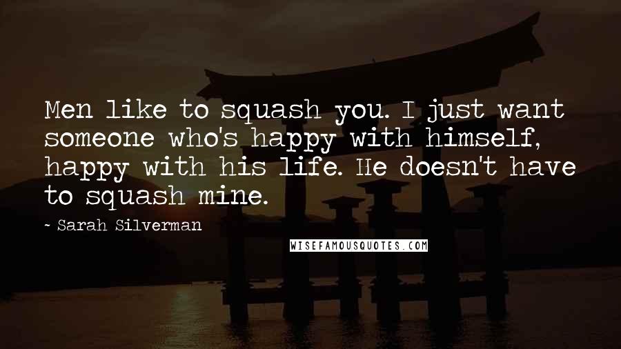 Sarah Silverman Quotes: Men like to squash you. I just want someone who's happy with himself, happy with his life. He doesn't have to squash mine.