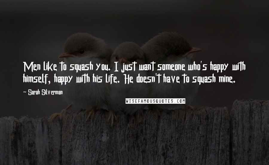 Sarah Silverman Quotes: Men like to squash you. I just want someone who's happy with himself, happy with his life. He doesn't have to squash mine.