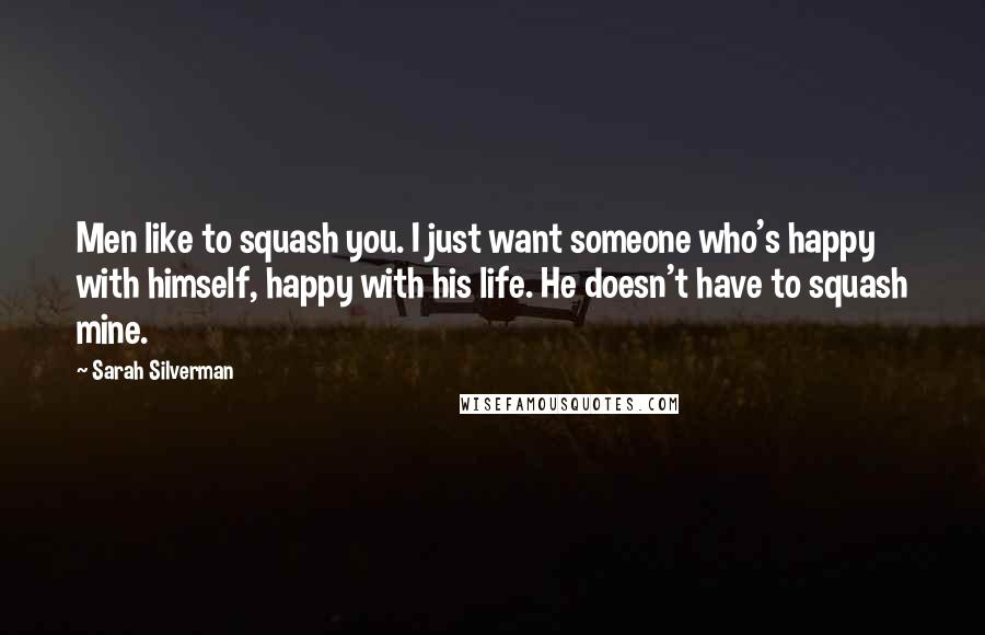 Sarah Silverman Quotes: Men like to squash you. I just want someone who's happy with himself, happy with his life. He doesn't have to squash mine.