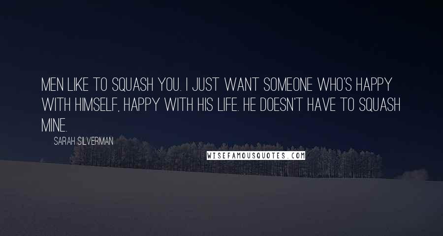 Sarah Silverman Quotes: Men like to squash you. I just want someone who's happy with himself, happy with his life. He doesn't have to squash mine.